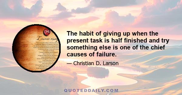 The habit of giving up when the present task is half finished and try something else is one of the chief causes of failure.