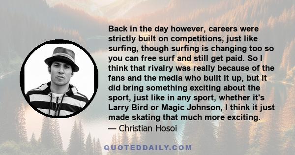 Back in the day however, careers were strictly built on competitions, just like surfing, though surfing is changing too so you can free surf and still get paid. So I think that rivalry was really because of the fans and