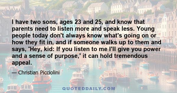 I have two sons, ages 23 and 25, and know that parents need to listen more and speak less. Young people today don't always know what's going on or how they fit in, and if someone walks up to them and says, 'Hey, kid: If