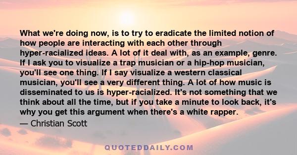 What we're doing now, is to try to eradicate the limited notion of how people are interacting with each other through hyper-racialized ideas. A lot of it deal with, as an example, genre. If I ask you to visualize a trap