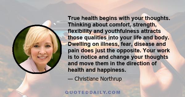 True health begins with your thoughts. Thinking about comfort, strength, flexibility and youthfulness attracts those qualities into your life and body. Dwelling on illness, fear, disease and pain does just the opposite.