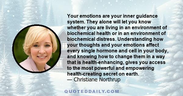Your emotions are your inner guidance system. They alone will let you know whether you are living in an environment of biochemical health or in an environment of biochemical distress. Understanding how your thoughts and