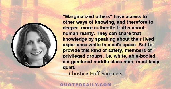Marginalized others have access to other ways of knowing, and therefore to deeper, more authentic truths about human reality. They can share that knowledge by speaking about their lived experience while in a safe space.
