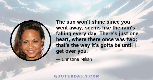 The sun won't shine since you went away, seems like the rain's falling every day. There's just one heart, where there once was two; that's the way it's gotta be until I get over you.