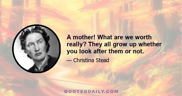 A mother! What are we worth really? They all grow up whether you look after them or not.