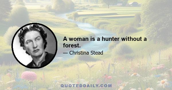 A woman is a hunter without a forest.