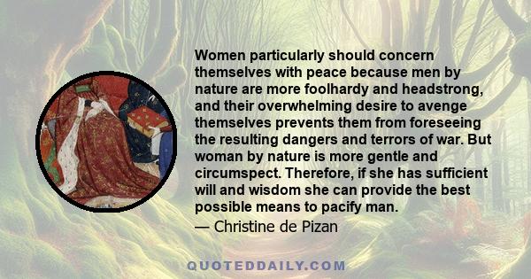 Women particularly should concern themselves with peace because men by nature are more foolhardy and headstrong, and their overwhelming desire to avenge themselves prevents them from foreseeing the resulting dangers and