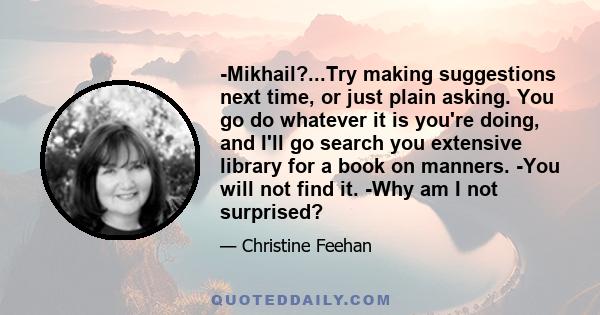 -Mikhail?...Try making suggestions next time, or just plain asking. You go do whatever it is you're doing, and I'll go search you extensive library for a book on manners. -You will not find it. -Why am I not surprised?