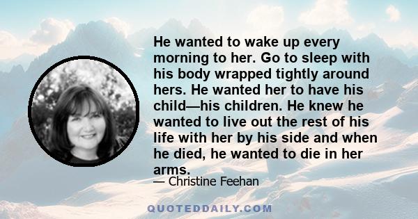 He wanted to wake up every morning to her. Go to sleep with his body wrapped tightly around hers. He wanted her to have his child—his children. He knew he wanted to live out the rest of his life with her by his side and