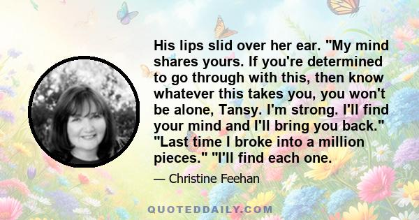 His lips slid over her ear. My mind shares yours. If you're determined to go through with this, then know whatever this takes you, you won't be alone, Tansy. I'm strong. I'll find your mind and I'll bring you back. Last