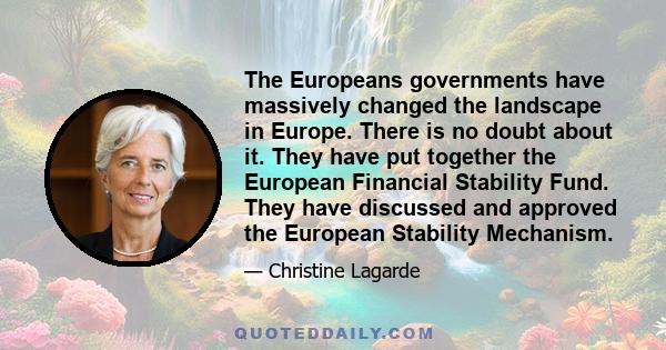 The Europeans governments have massively changed the landscape in Europe. There is no doubt about it. They have put together the European Financial Stability Fund. They have discussed and approved the European Stability