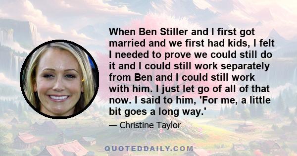 When Ben Stiller and I first got married and we first had kids, I felt I needed to prove we could still do it and I could still work separately from Ben and I could still work with him. I just let go of all of that now.