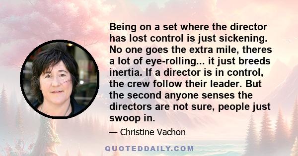Being on a set where the director has lost control is just sickening. No one goes the extra mile, theres a lot of eye-rolling... it just breeds inertia. If a director is in control, the crew follow their leader. But the