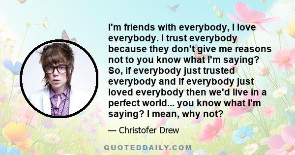I'm friends with everybody, I love everybody. I trust everybody because they don't give me reasons not to you know what I'm saying? So, if everybody just trusted everybody and if everybody just loved everybody then we'd