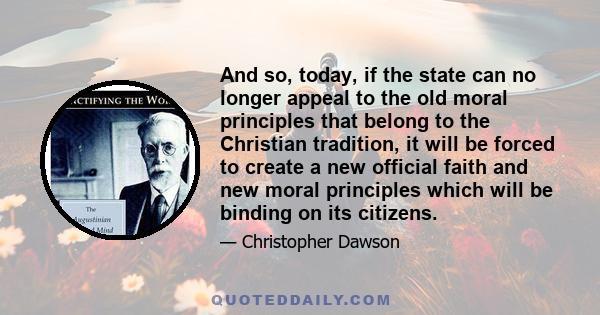 And so, today, if the state can no longer appeal to the old moral principles that belong to the Christian tradition, it will be forced to create a new official faith and new moral principles which will be binding on its