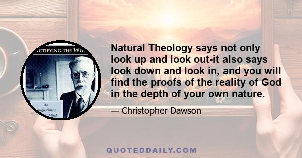 Natural Theology says not only look up and look out-it also says look down and look in, and you will find the proofs of the reality of God in the depth of your own nature.