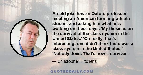 An old joke has an Oxford professor meeting an American former graduate student and asking him what he's working on these days. 'My thesis is on the survival of the class system in the United States.' 'Oh really, that's