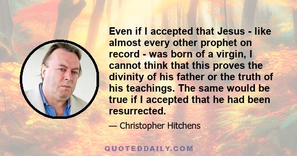 Even if I accepted that Jesus - like almost every other prophet on record - was born of a virgin, I cannot think that this proves the divinity of his father or the truth of his teachings. The same would be true if I