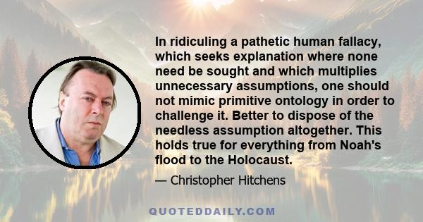 In ridiculing a pathetic human fallacy, which seeks explanation where none need be sought and which multiplies unnecessary assumptions, one should not mimic primitive ontology in order to challenge it. Better to dispose
