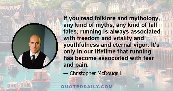 If you read folklore and mythology, any kind of myths, any kind of tall tales, running is always associated with freedom and vitality and youthfulness and eternal vigor. It's only in our lifetime that running has become