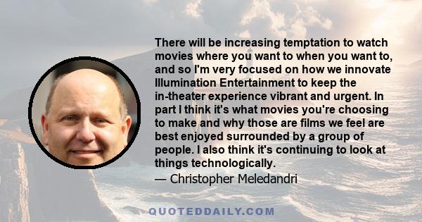 There will be increasing temptation to watch movies where you want to when you want to, and so I'm very focused on how we innovate Illumination Entertainment to keep the in-theater experience vibrant and urgent. In part