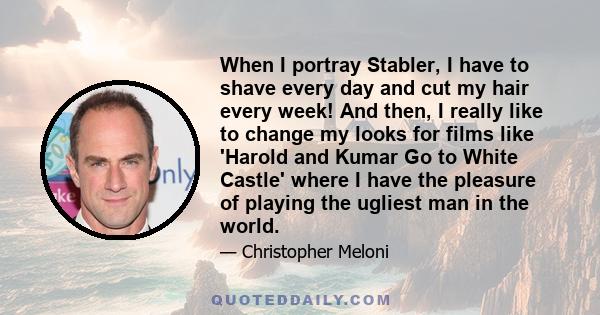 When I portray Stabler, I have to shave every day and cut my hair every week! And then, I really like to change my looks for films like 'Harold and Kumar Go to White Castle' where I have the pleasure of playing the