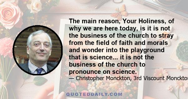 The main reason, Your Holiness, of why we are here today, is it is not the business of the church to stray from the field of faith and morals and wonder into the playground that is science... it is not the business of