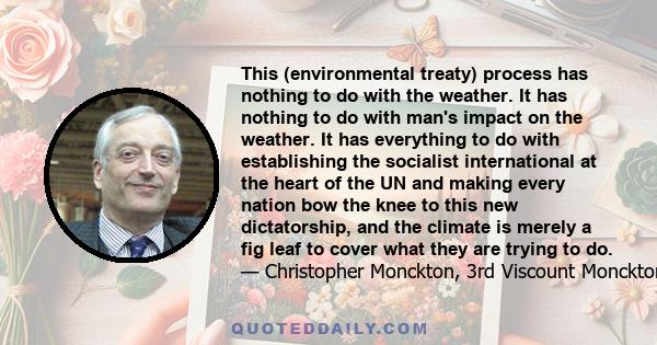 This (environmental treaty) process has nothing to do with the weather. It has nothing to do with man's impact on the weather. It has everything to do with establishing the socialist international at the heart of the UN