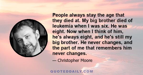 People always stay the age that they died at. My big brother died of leukemia when I was six. He was eight. Now when I think of him, he's always eight, and he's still my big brother. He never changes, and the part of me