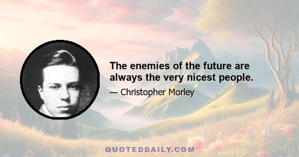 The enemies of the future are always the very nicest people.