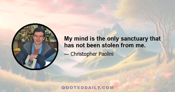 My mind is the only sanctuary that has not been stolen from me.