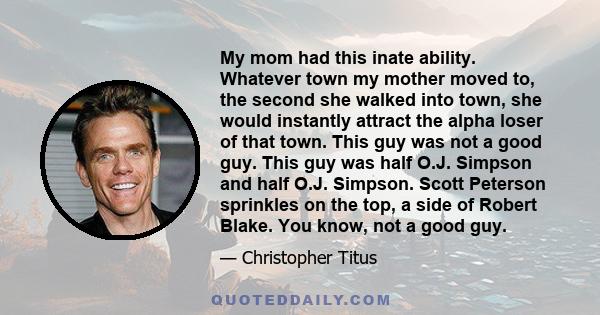 My mom had this inate ability. Whatever town my mother moved to, the second she walked into town, she would instantly attract the alpha loser of that town. This guy was not a good guy. This guy was half O.J. Simpson and
