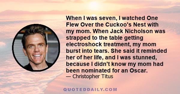 When I was seven, I watched One Flew Over the Cuckoo's Nest with my mom. When Jack Nicholson was strapped to the table getting electroshock treatment, my mom burst into tears. She said it reminded her of her life, and I