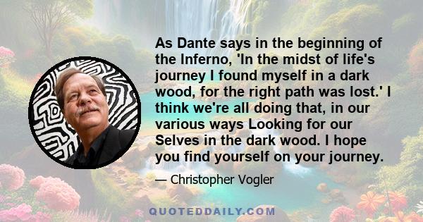 As Dante says in the beginning of the Inferno, 'In the midst of life's journey I found myself in a dark wood, for the right path was lost.' I think we're all doing that, in our various ways Looking for our Selves in the