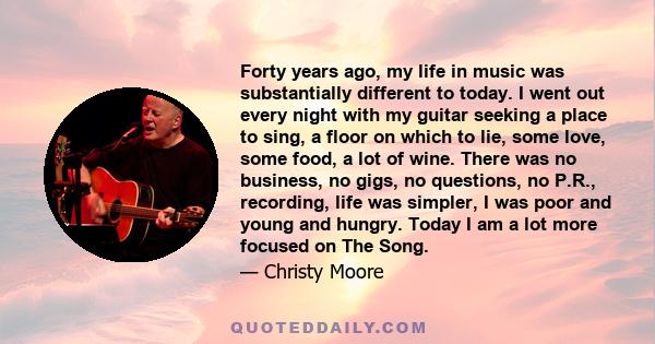 Forty years ago, my life in music was substantially different to today. I went out every night with my guitar seeking a place to sing, a floor on which to lie, some love, some food, a lot of wine. There was no business,