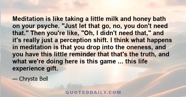 Meditation is like taking a little milk and honey bath on your psyche. Just let that go, no, you don't need that. Then you're like, Oh, I didn't need that, and it's really just a perception shift. I think what happens