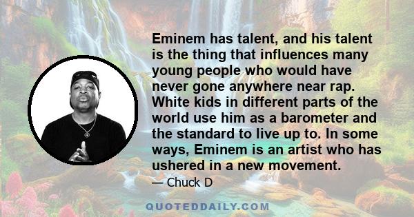 Eminem has talent, and his talent is the thing that influences many young people who would have never gone anywhere near rap. White kids in different parts of the world use him as a barometer and the standard to live up