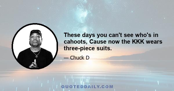These days you can't see who's in cahoots, Cause now the KKK wears three-piece suits.