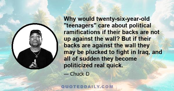 Why would twenty-six-year-old teenagers care about political ramifications if their backs are not up against the wall? But if their backs are against the wall they may be plucked to fight in Iraq, and all of sudden they