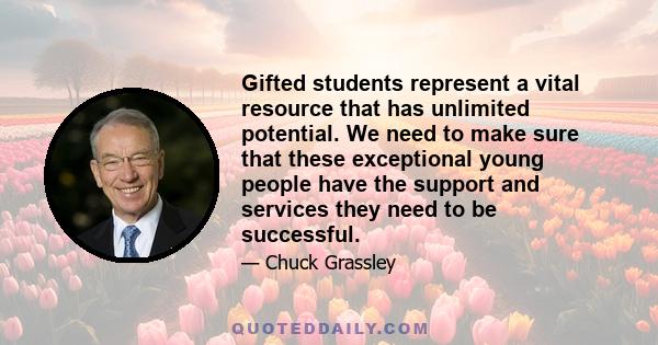 Gifted students represent a vital resource that has unlimited potential. We need to make sure that these exceptional young people have the support and services they need to be successful.