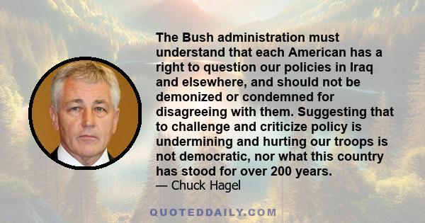 The Bush administration must understand that each American has a right to question our policies in Iraq and elsewhere, and should not be demonized or condemned for disagreeing with them. Suggesting that to challenge and
