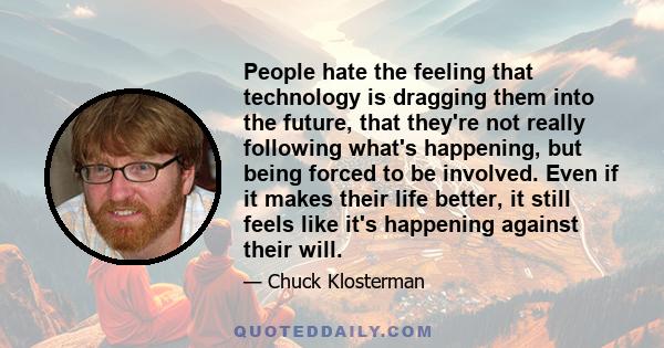 People hate the feeling that technology is dragging them into the future, that they're not really following what's happening, but being forced to be involved. Even if it makes their life better, it still feels like it's