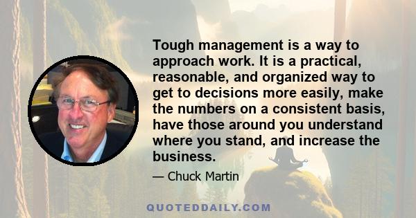 Tough management is a way to approach work. It is a practical, reasonable, and organized way to get to decisions more easily, make the numbers on a consistent basis, have those around you understand where you stand, and