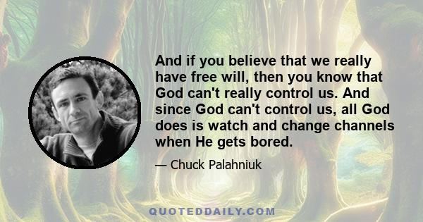 And if you believe that we really have free will, then you know that God can't really control us. And since God can't control us, all God does is watch and change channels when He gets bored.