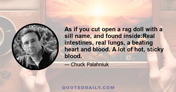 As if you cut open a rag doll with a sill name, and found inside:Real intestines, real lungs, a beating heart and blood. A lot of hot, sticky blood.