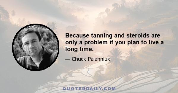 Because tanning and steroids are only a problem if you plan to live a long time.