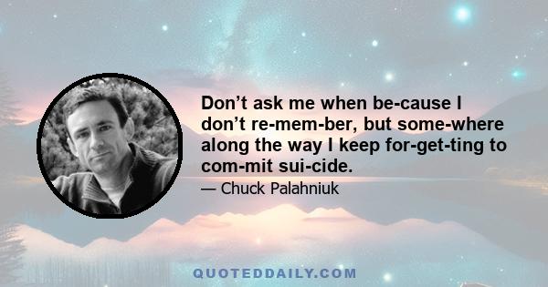 Don’t ask me when because I don’t remember, but somewhere along the way I keep forgetting to commit suicide.