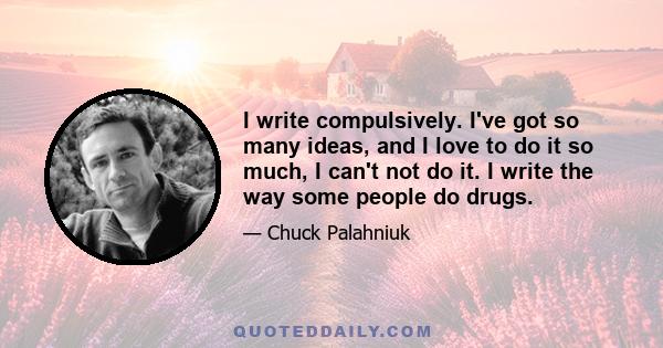 I write compulsively. I've got so many ideas, and I love to do it so much, I can't not do it. I write the way some people do drugs.