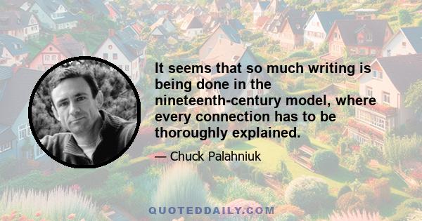 It seems that so much writing is being done in the nineteenth-century model, where every connection has to be thoroughly explained.