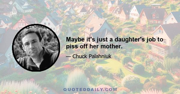 Maybe it's just a daughter's job to piss off her mother.